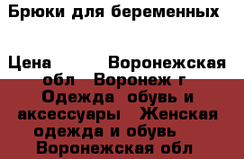 Брюки для беременных  › Цена ­ 500 - Воронежская обл., Воронеж г. Одежда, обувь и аксессуары » Женская одежда и обувь   . Воронежская обл.